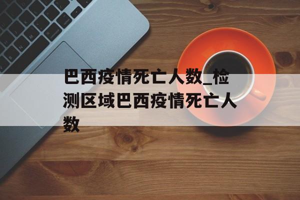 巴西疫情死亡人数_检测区域巴西疫情死亡人数